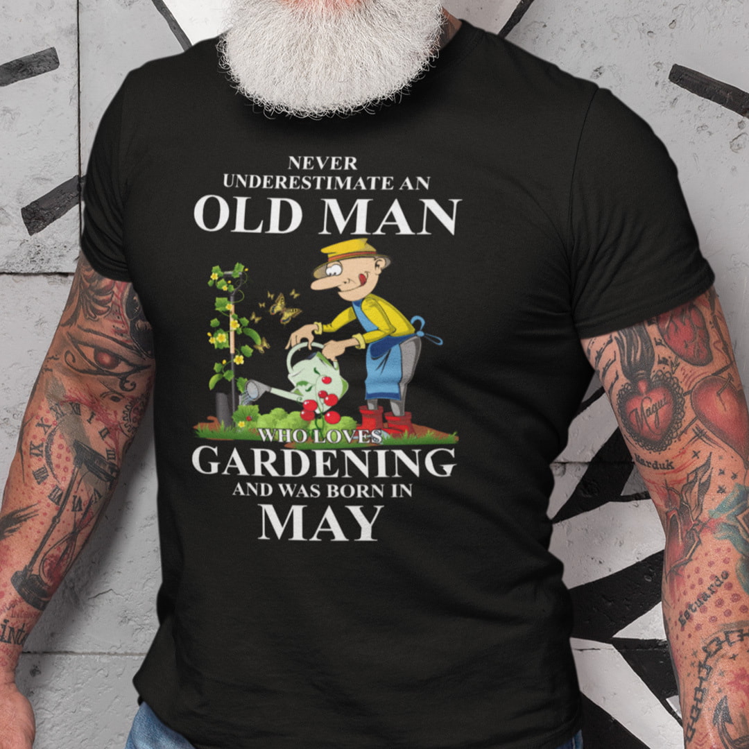 Never Underestimate An Old Man Who Loves Gardening And Was Born In May Shirt