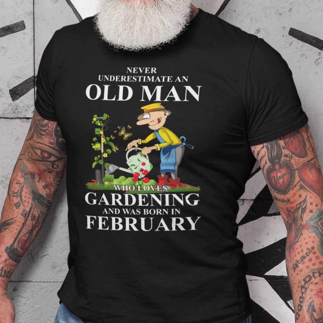 Never Underestimate An Old Man Who Loves Gardening And Was Born In February Shirt