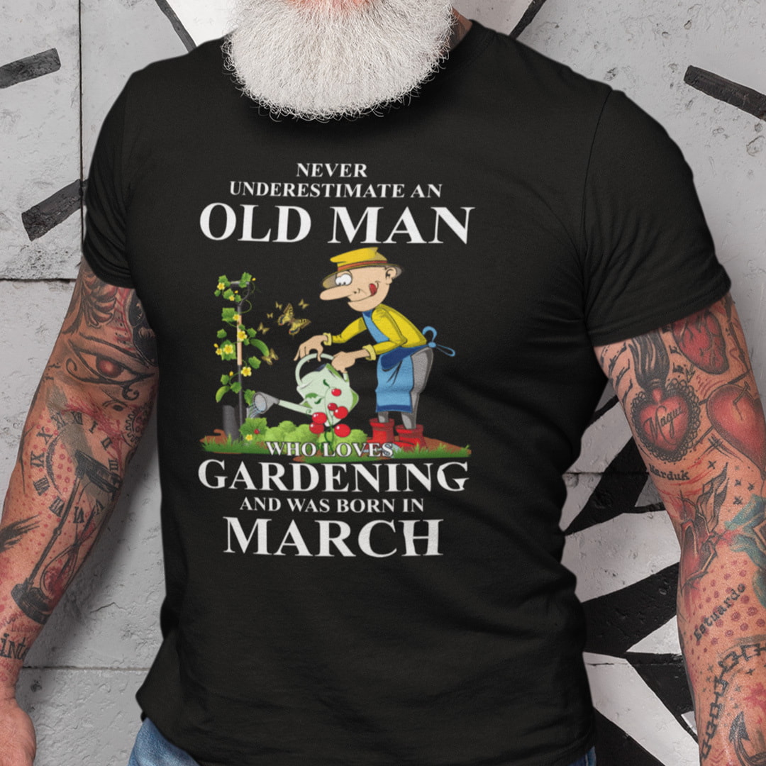 Never Underestimate An Old Man Who Loves Gardening And Was Born In March Shirt