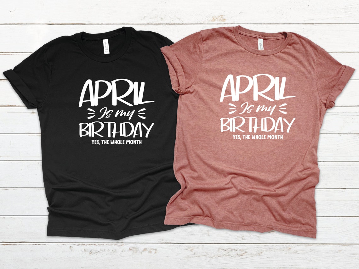 April is My Birthday, Yes the Whole Month Shirt