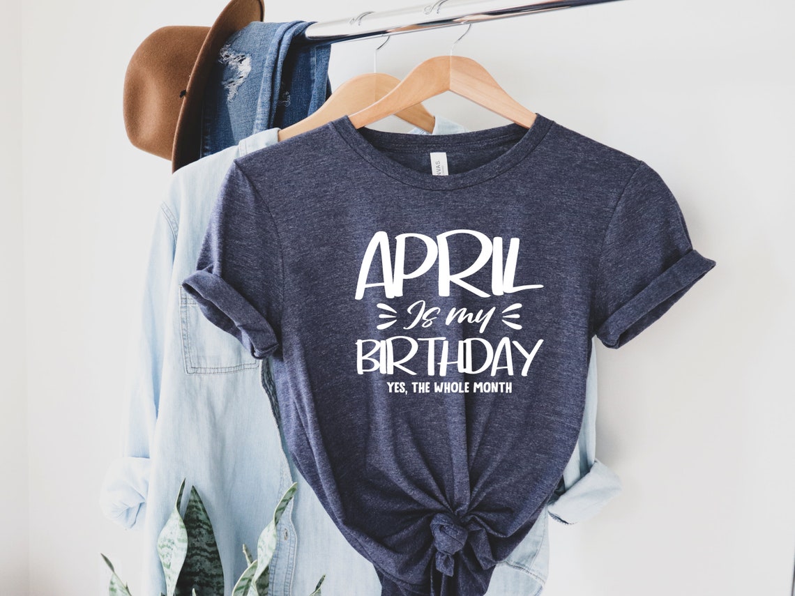 April is My Birthday, Yes the Whole Month Shirt