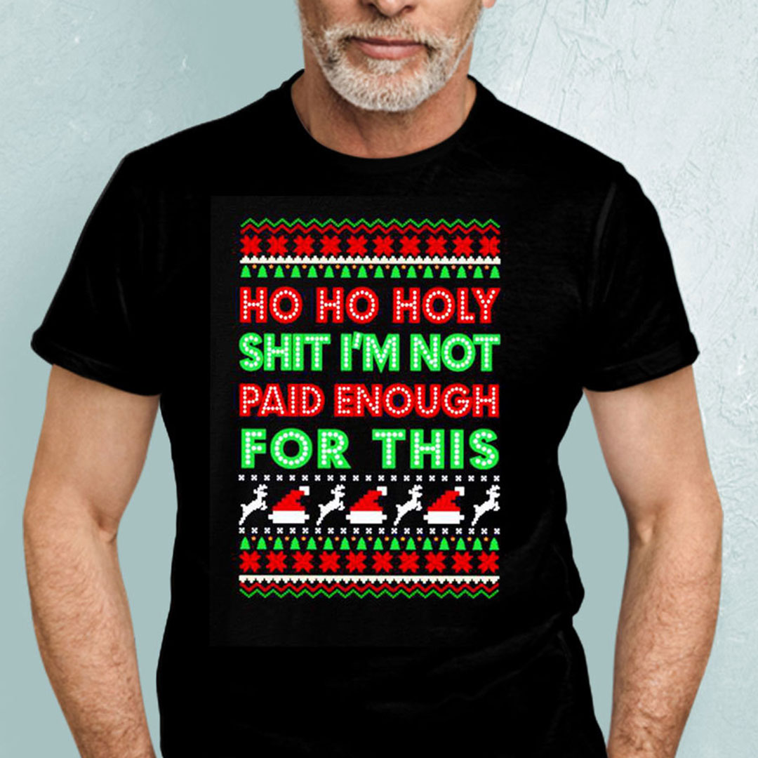 Ho Ho Holy Shit Im Not Paid For This Ugly Christmas Shirt