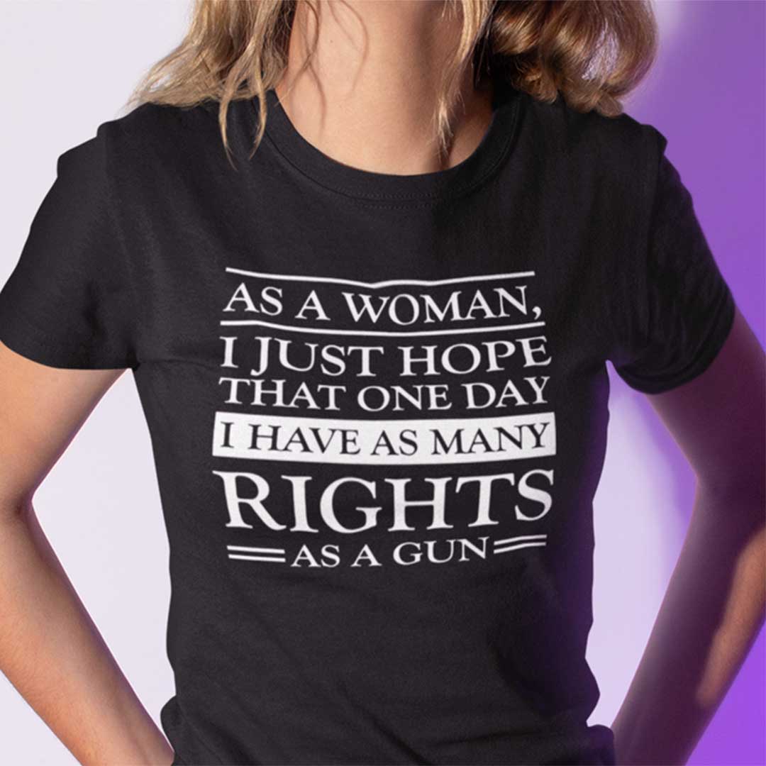 As A Woman I Hope That I Have As Many Rights As A Gun Shirt