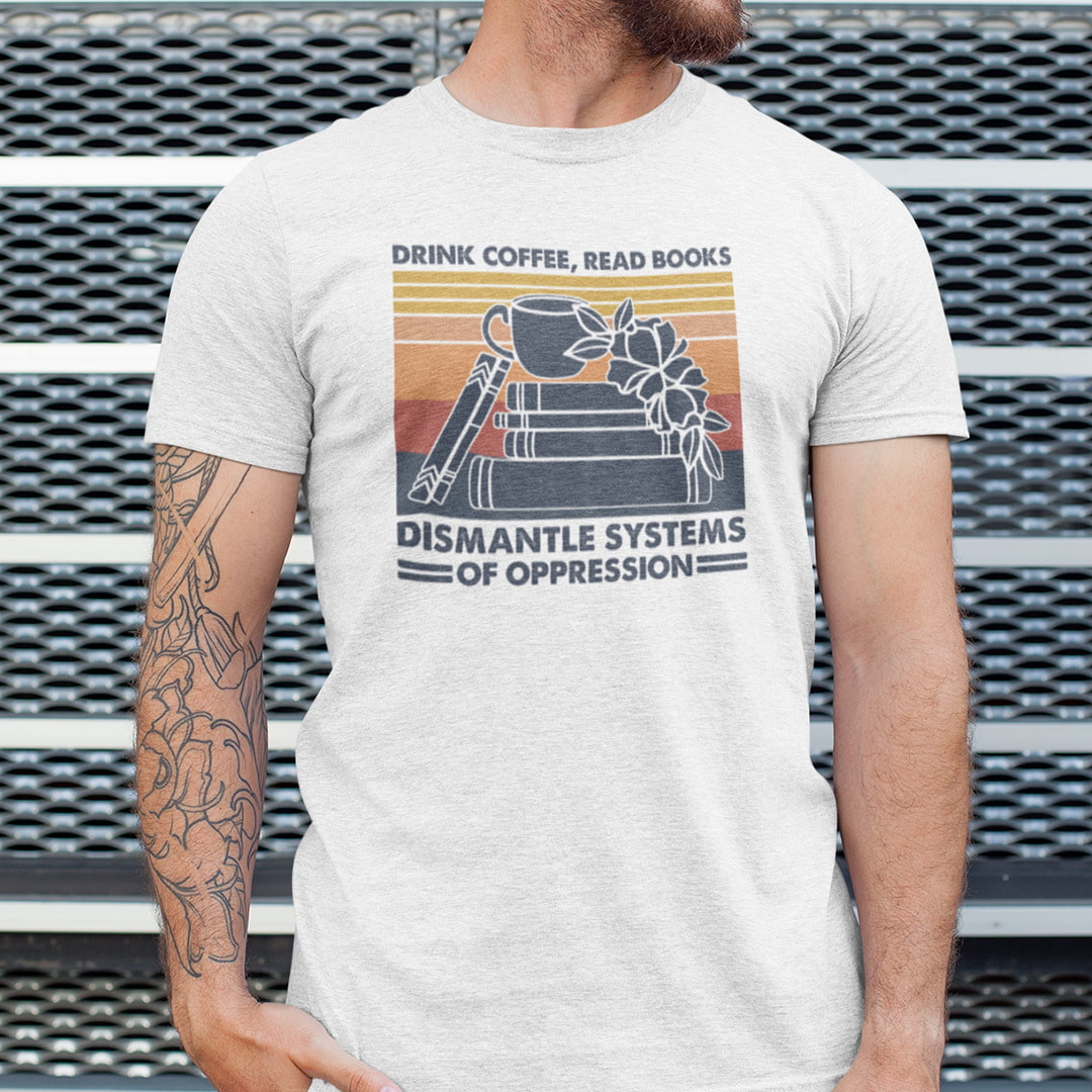 Drink Coffee Read Books Dismantle Systems Of Oppression Shirt