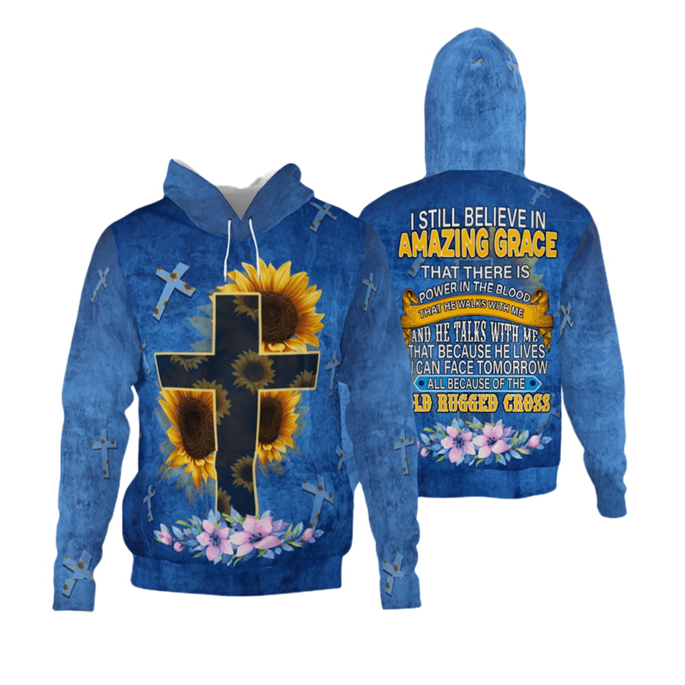 Cross Sunflower I Still Believe In Amazing Grace That There Is Power In The Blood 3D Hoodie, T-Shirt, Zip Hoodie, Sweatshirt For Men and Women