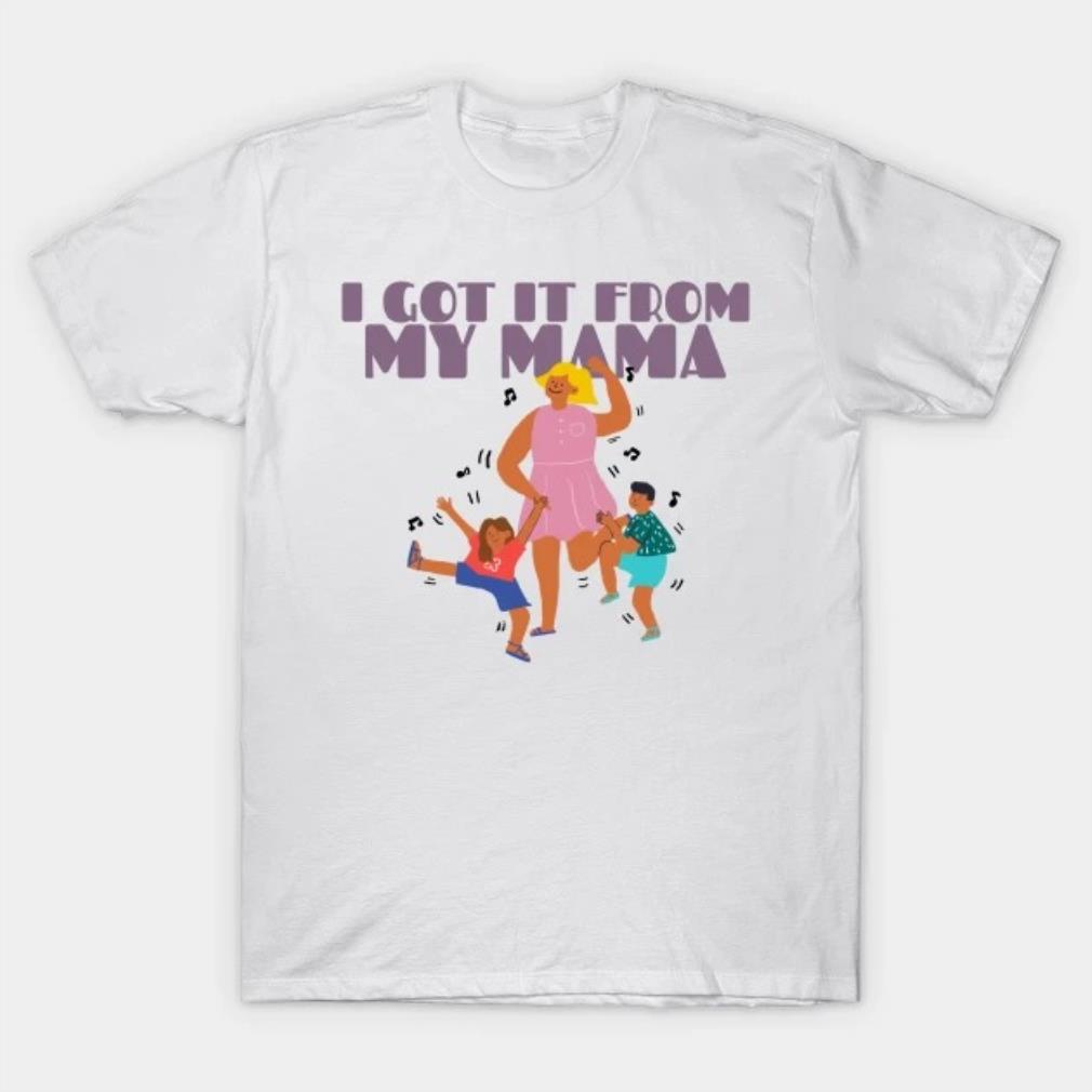 I Got It From My Mama Mothers Day 2022 T-shirt