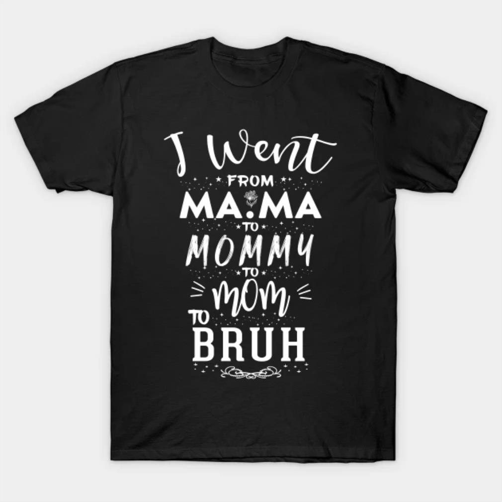 I Went From Mama To Mommy To Mom To Bruh Mothers Day T-Shirt