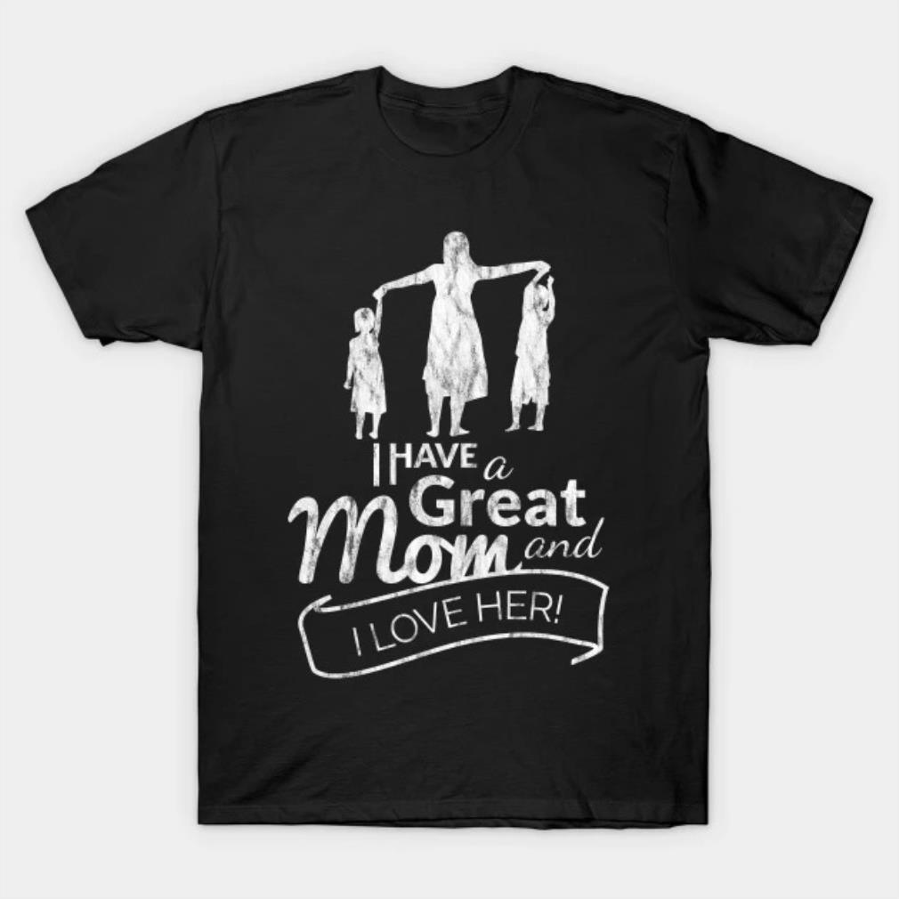 I have a great mom and I love her Mothers Day T-shirt