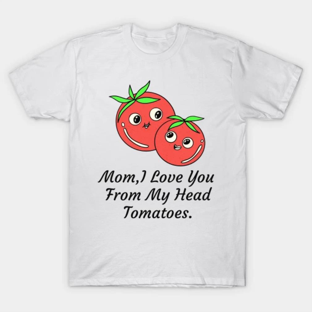Mom I Love You From My Head Tomatoes Love T-Shirt