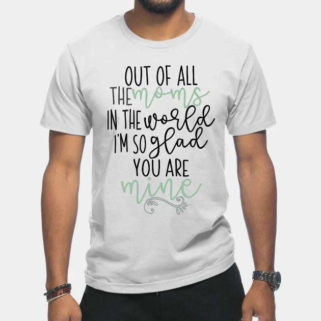 Out of all the moms in the world Im so glad you are mine Mothers Day T-shirt