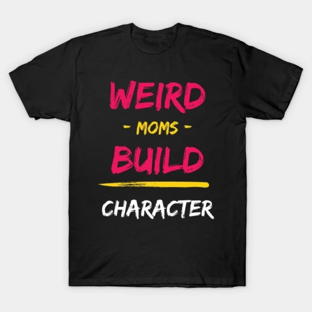 Weird Moms Build Character Mothers Day 2022 T-shirt